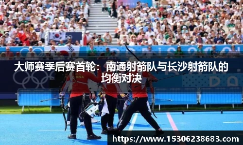 大师赛季后赛首轮：南通射箭队与长沙射箭队的均衡对决