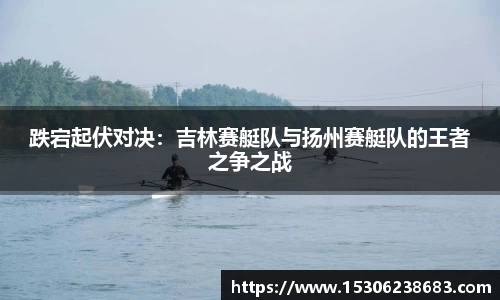 跌宕起伏对决：吉林赛艇队与扬州赛艇队的王者之争之战