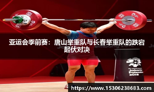 亚运会季前赛：唐山举重队与长春举重队的跌宕起伏对决