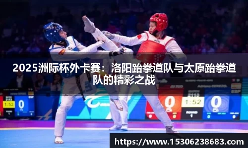 2025洲际杯外卡赛：洛阳跆拳道队与太原跆拳道队的精彩之战
